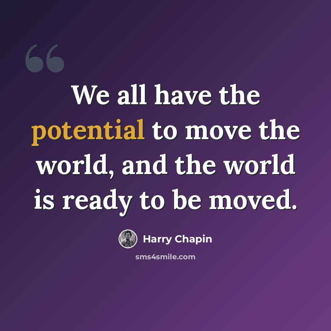 “We all have the potential to move the world, and the world is ready to be moved.” quote by Harry Chapin