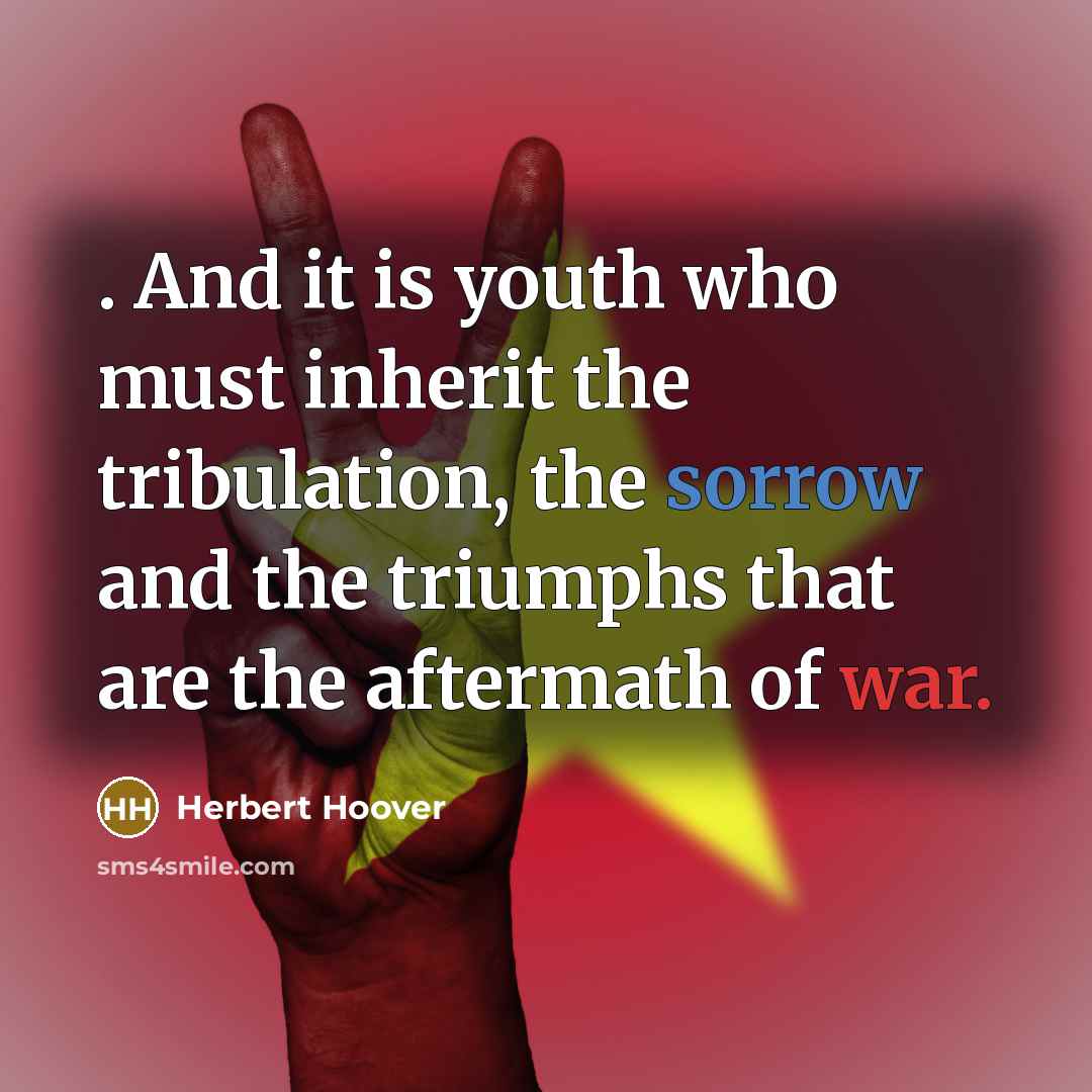 “. And it is youth who must inherit the tribulation, the sorrow and the triumphs that are the aftermath of war.” quote by Herbert Hoover