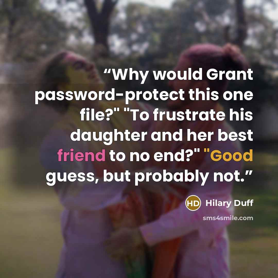 “Why would Grant password-protect this one file?" "To frustrate his daughter and her best friend to no end?" "Good guess, but probably not.” quote by Hilary Duff