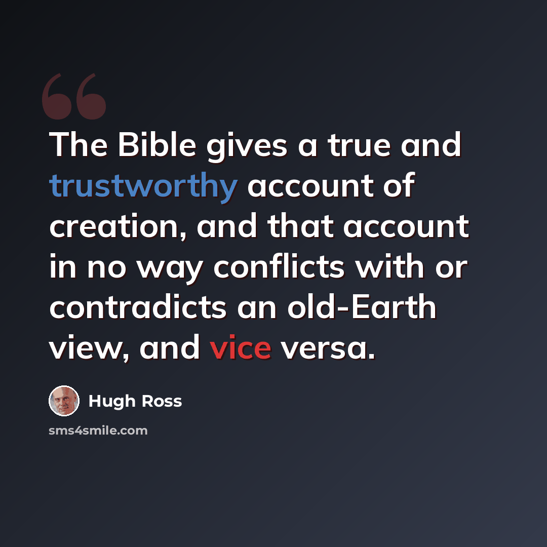 “The Bible gives a true and trustworthy account of creation, and that account in no way conflicts with or contradicts an old-Earth view, and vice versa.” quote by Hugh Ross