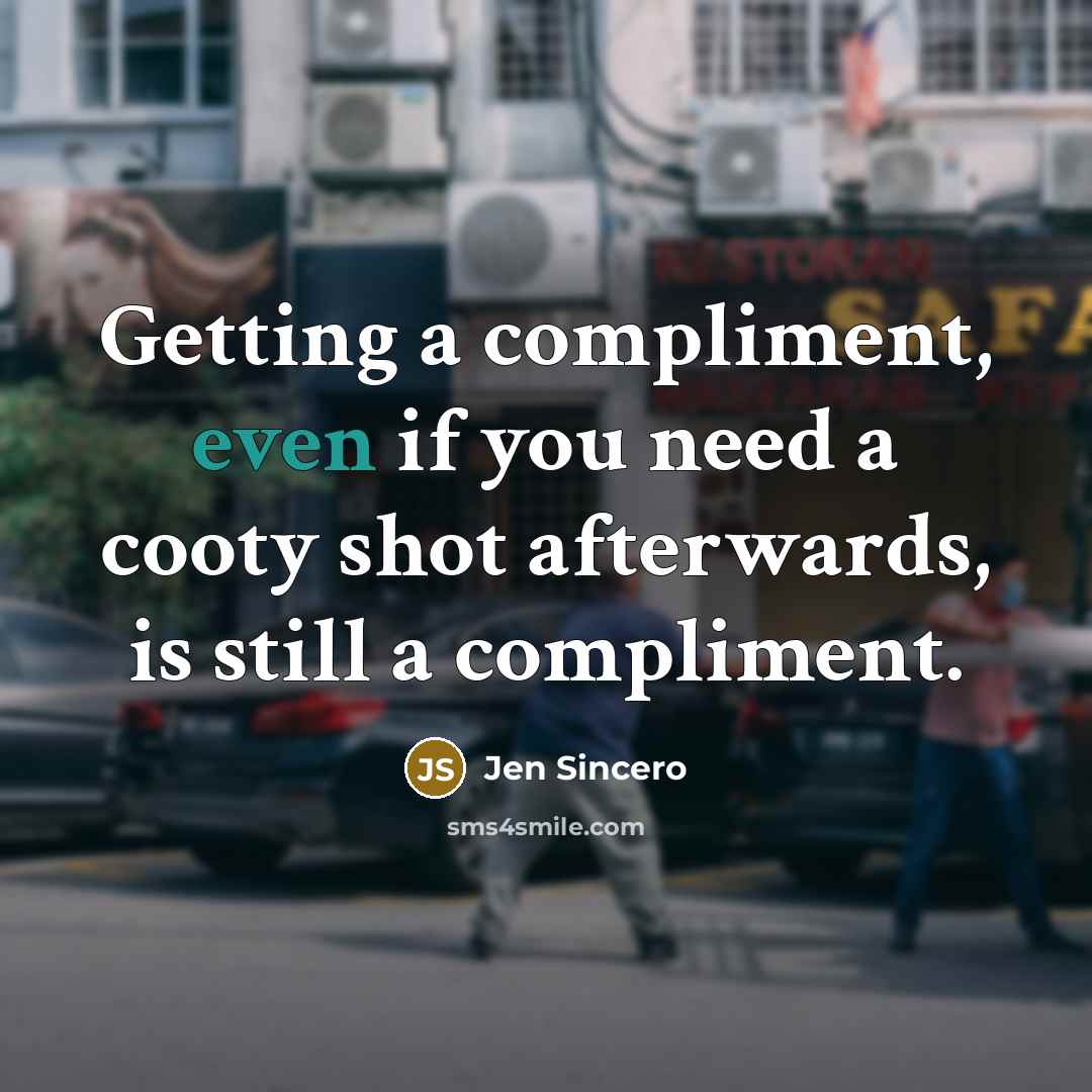 “Getting a compliment, even if you need a cooty shot afterwards, is still a compliment.” quote by Jen Sincero