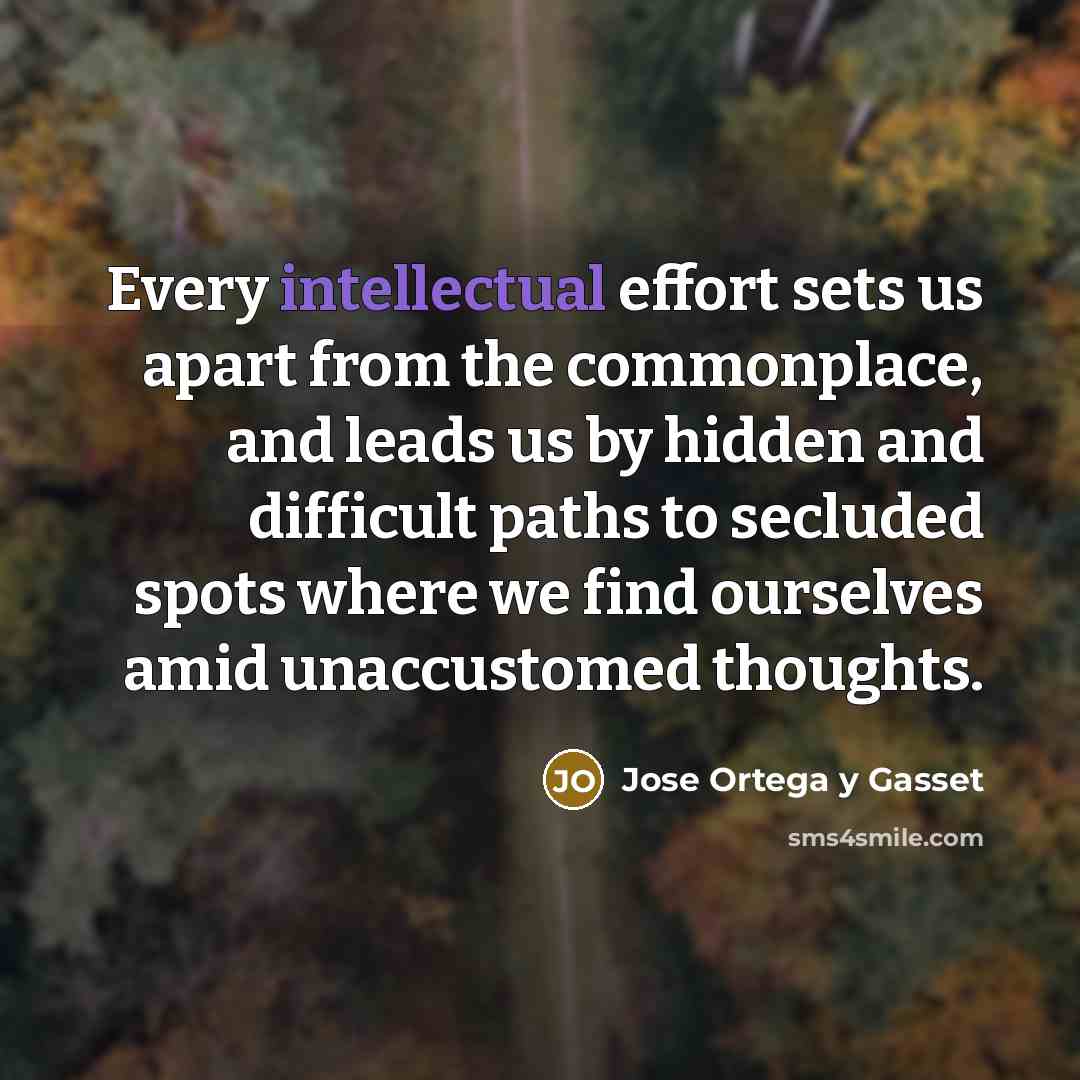 “Every intellectual effort sets us apart from the commonplace, and leads us by hidden and difficult paths to secluded spots where we find ourselves amid unaccustomed thoughts.” quote by Jose Ortega y Gasset