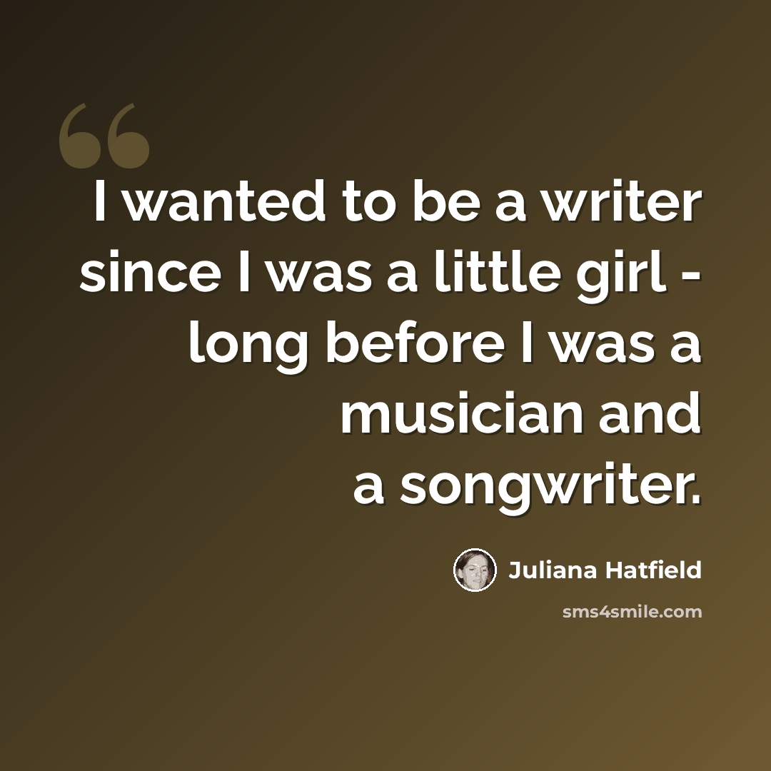 “I wanted to be a writer since I was a little girl - long before I was a musician and a songwriter.” quote by Juliana Hatfield