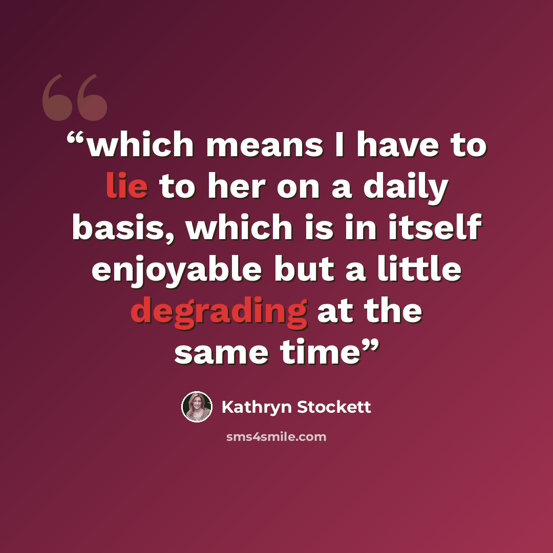“which means I have to lie to her on a daily basis, which is in itself enjoyable but a little degrading at the same time” quote by Kathryn Stockett