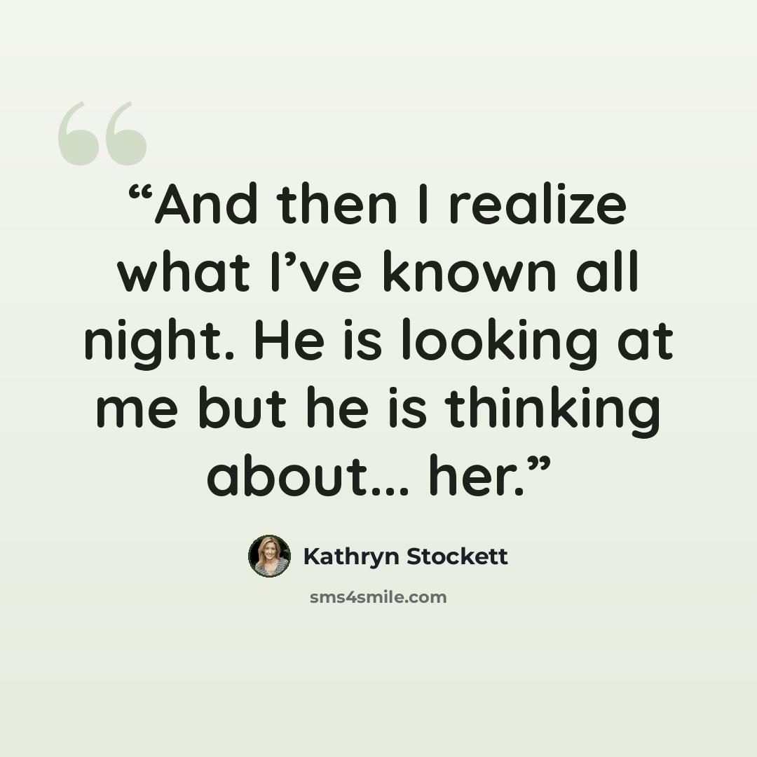 “And then I realize what I’ve known all night. He is looking at me but he is thinking about... her.” quote by Kathryn Stockett