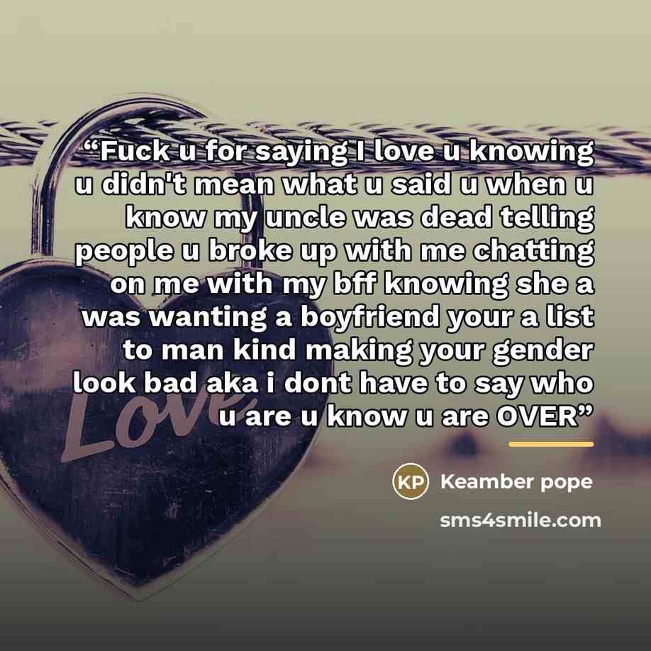 “Fuck u for saying I love u knowing u didn't mean what u said u when u know my uncle was dead telling people u broke up with me chatting on me with my bff knowing she a was wanting a boyfriend your a list to man kind making your gender look bad aka i dont have to say who u are u know u are OVER” quote by Keamber pope