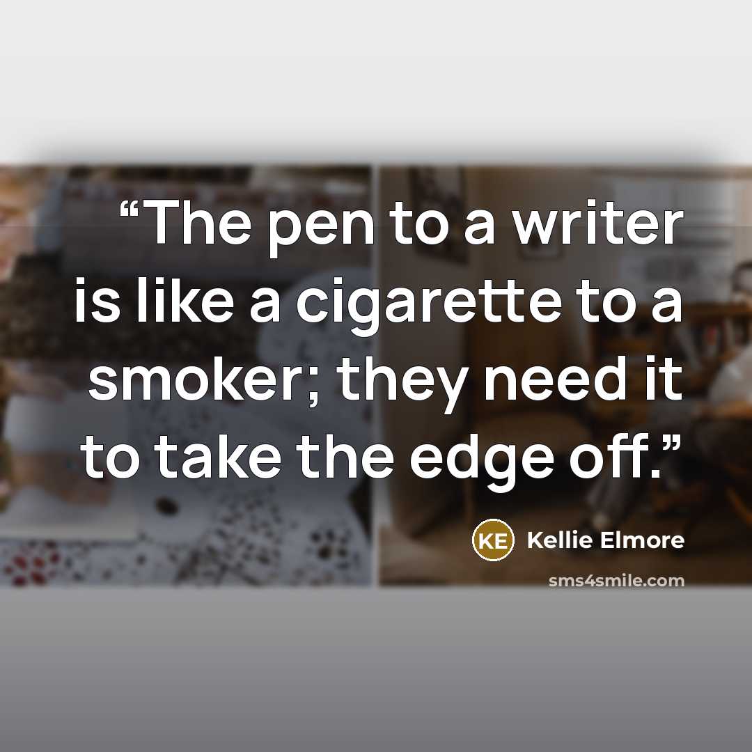 “The pen to a writer is like a cigarette to a smoker; they need it to take the edge off.” quote by Kellie Elmore