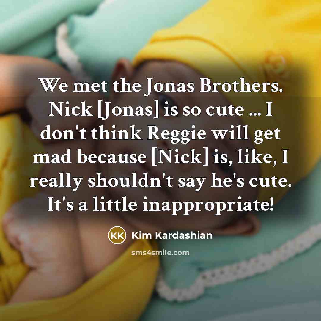 “We met the Jonas Brothers. Nick [Jonas] is so cute ... I don't think Reggie will get mad because [Nick] is, like, I really shouldn't say he's cute. It's a little inappropriate!” quote by Kim Kardashian