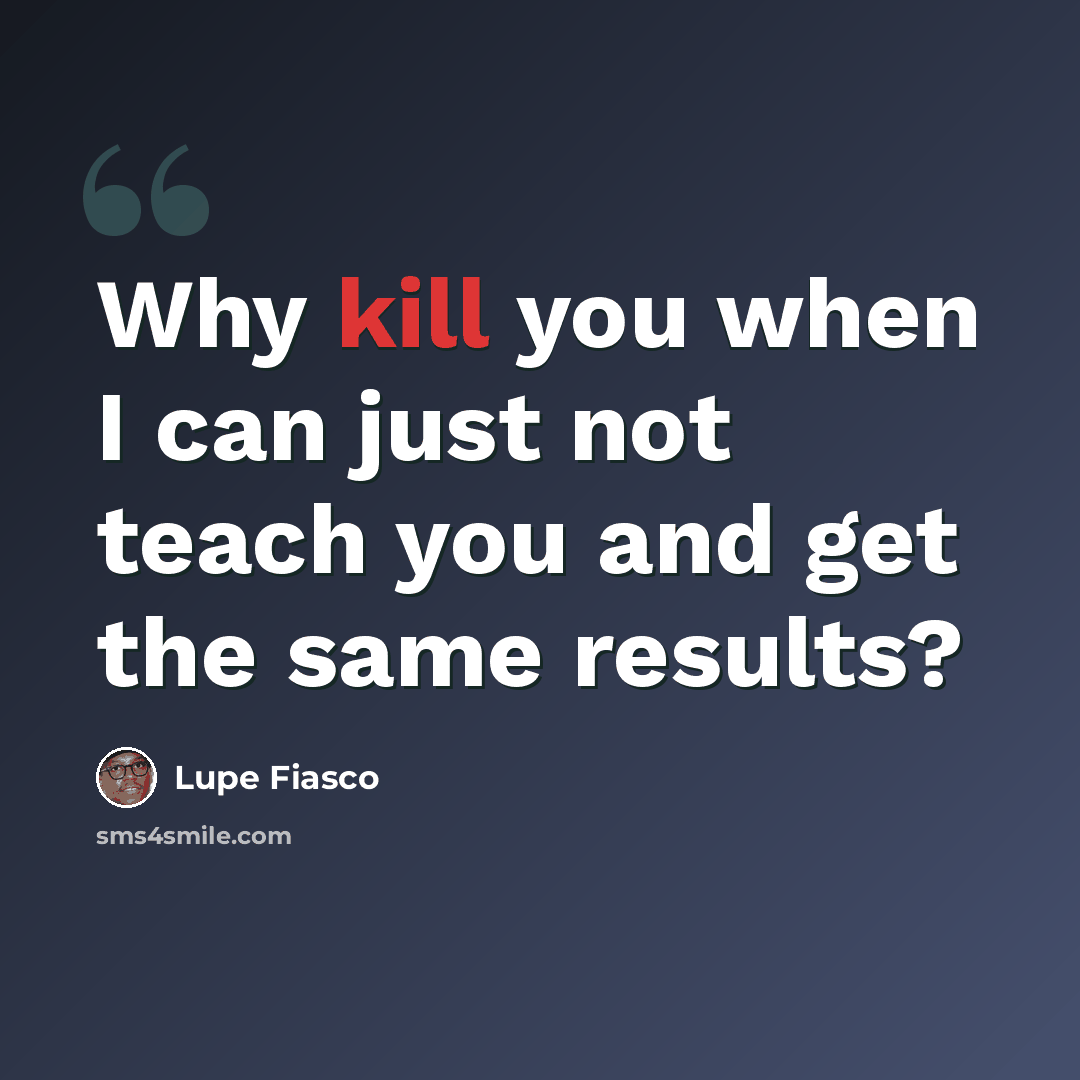 “Why kill you when I can just not teach you and get the same results?” quote by Lupe Fiasco