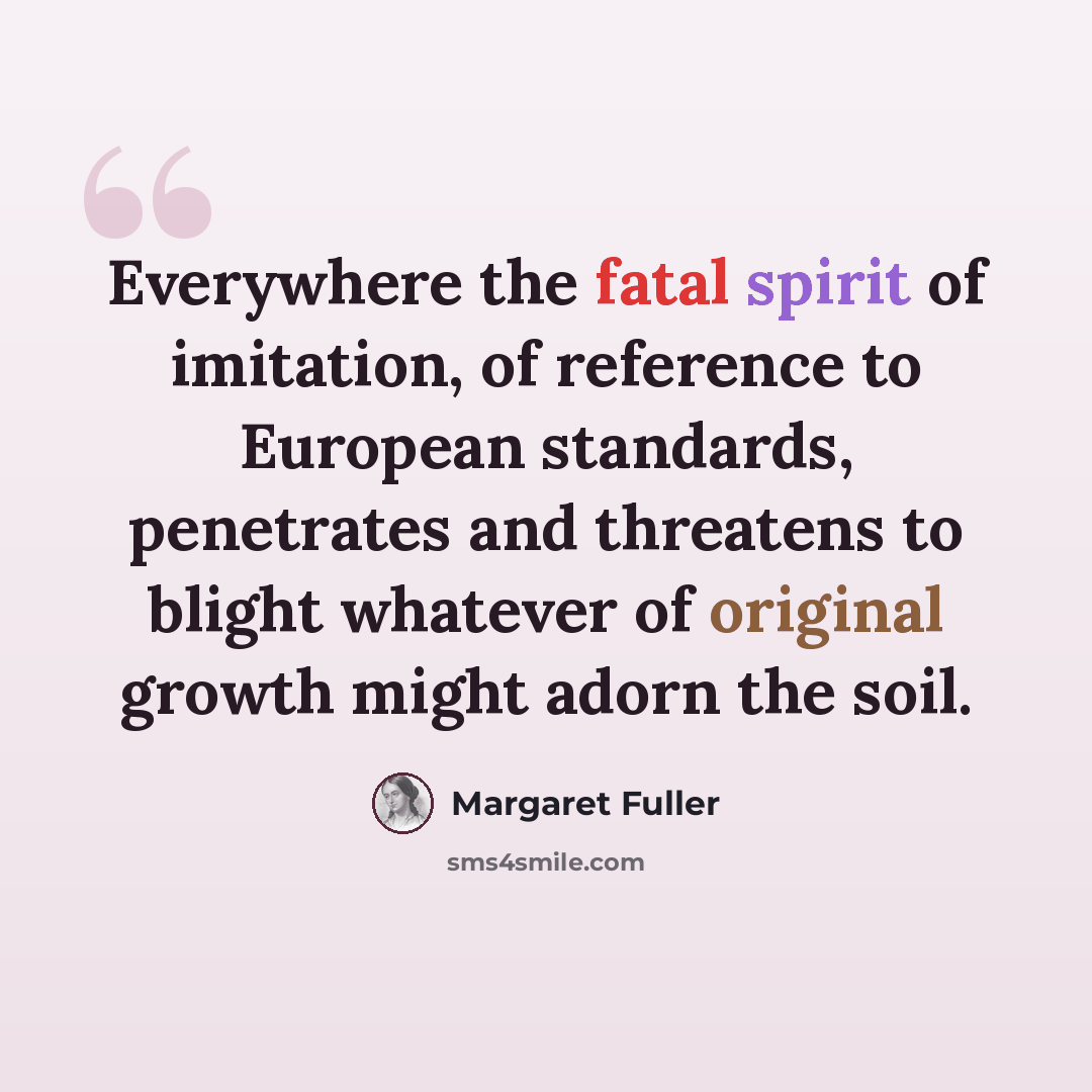 “Everywhere the fatal spirit of imitation, of reference to European standards, penetrates and threatens to blight whatever of original growth might adorn the soil.” quote by Margaret Fuller