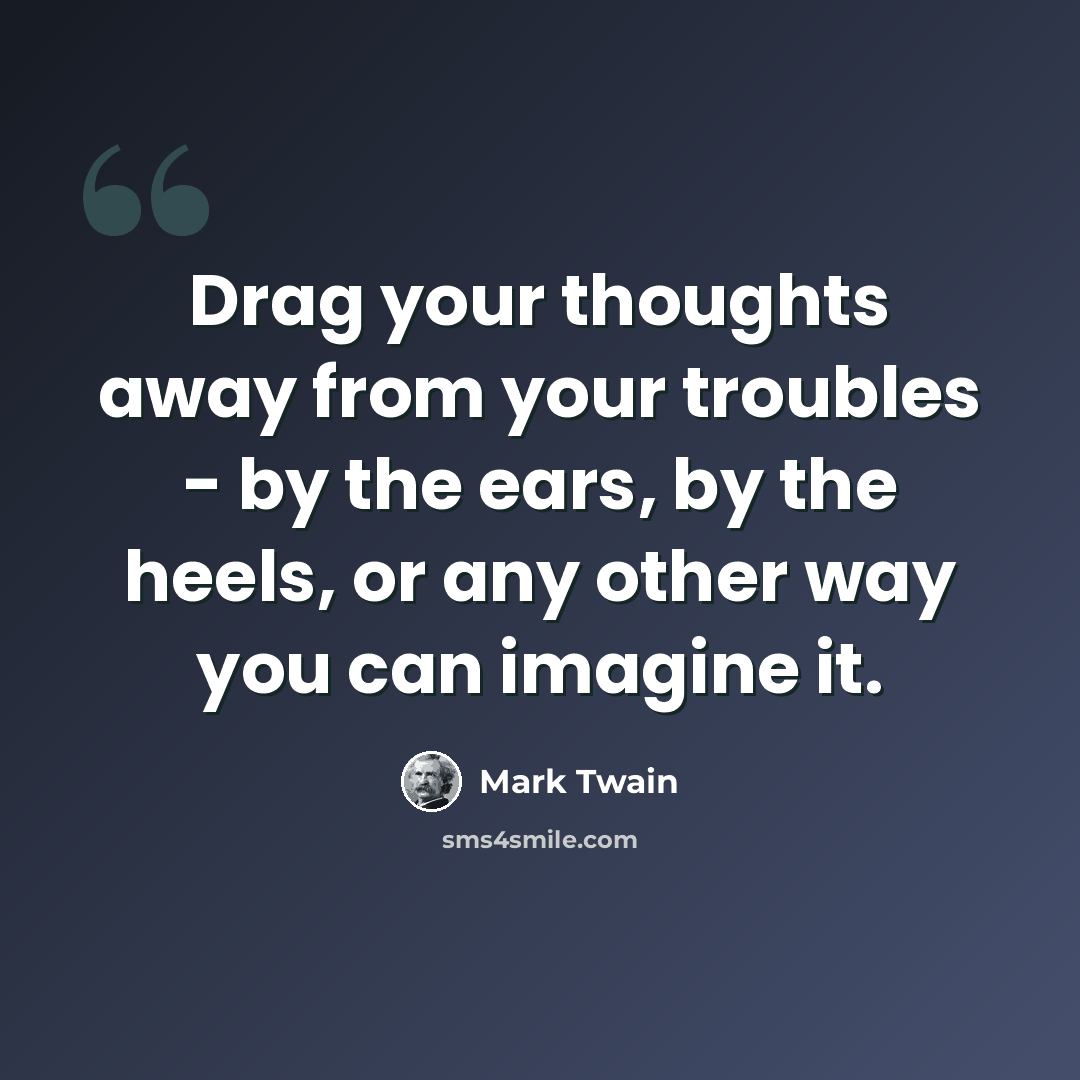“Drag your thoughts away from your troubles - by the ears, by the heels, or any other way you can imagine it.” quote by Mark Twain