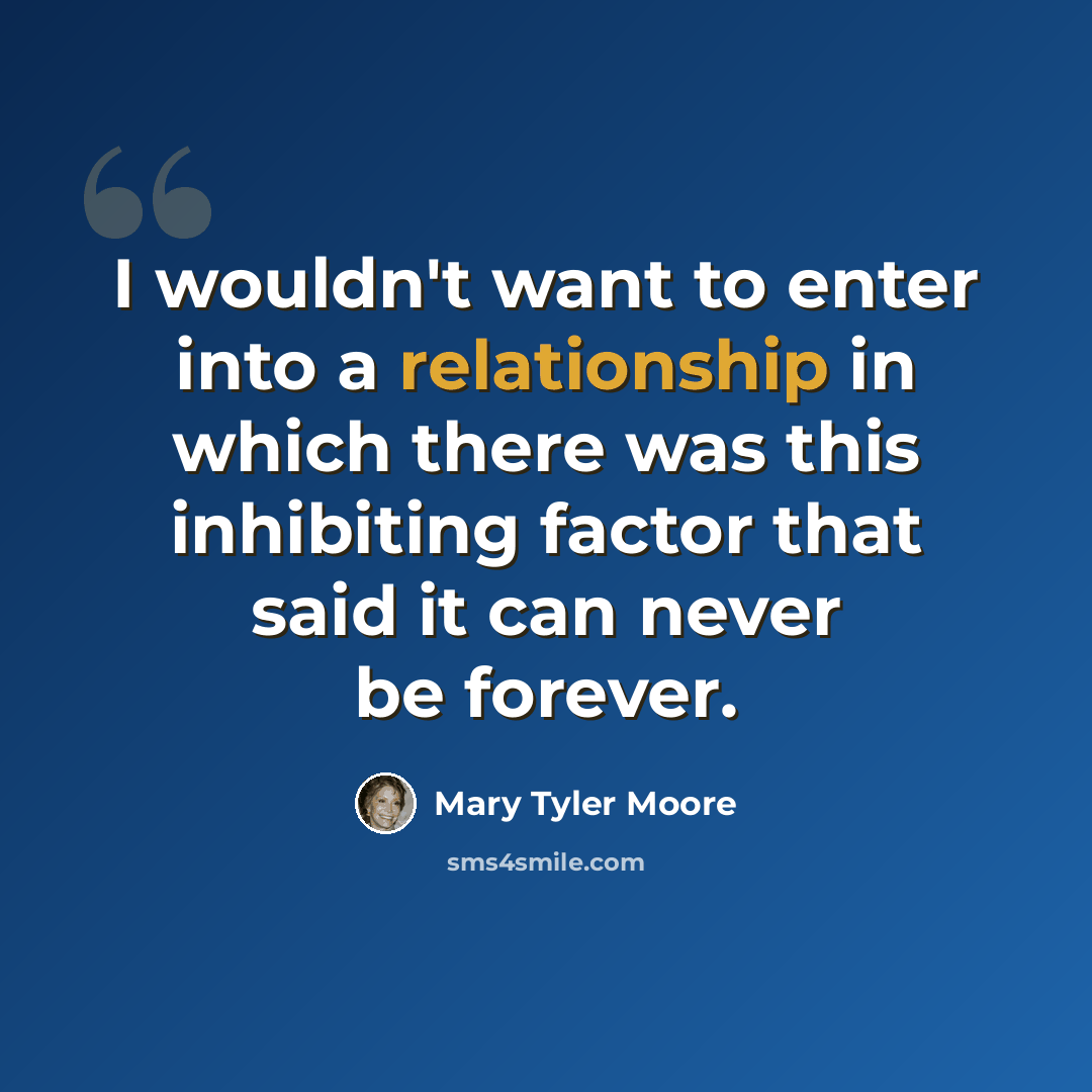 “I wouldn't want to enter into a relationship in which there was this inhibiting factor that said it can never be forever.” quote by Mary Tyler Moore