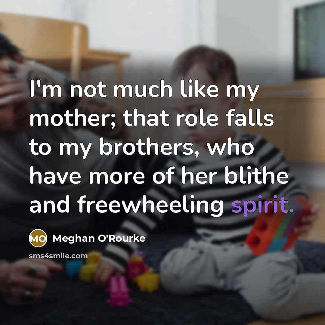“I'm not much like my mother; that role falls to my brothers, who have more of her blithe and freewheeling spirit.” quote by Meghan O'Rourke