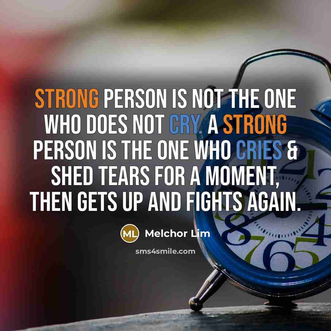 “Strong person is not the one who does not cry. A strong person is the one who cries & shed tears for a moment, then gets up and fights again.” quote by Melchor Lim
