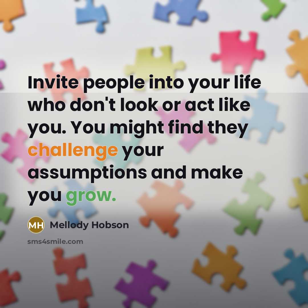“Invite people into your life who don't look or act like you. You might find they challenge your assumptions and make you grow.” quote by Mellody Hobson
