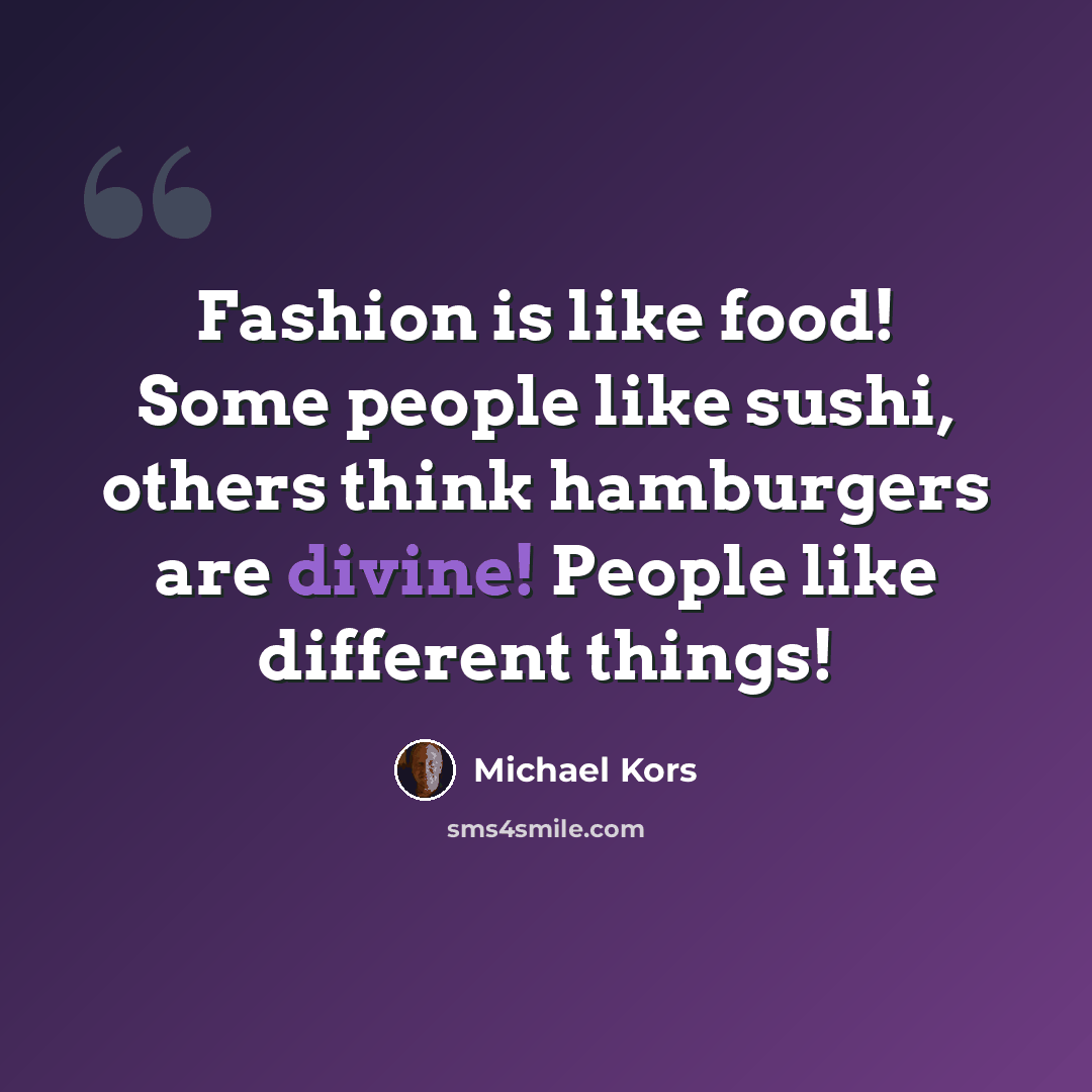 “Fashion is like food! Some people like sushi, others think hamburgers are divine! People like different things!” quote by Michael Kors