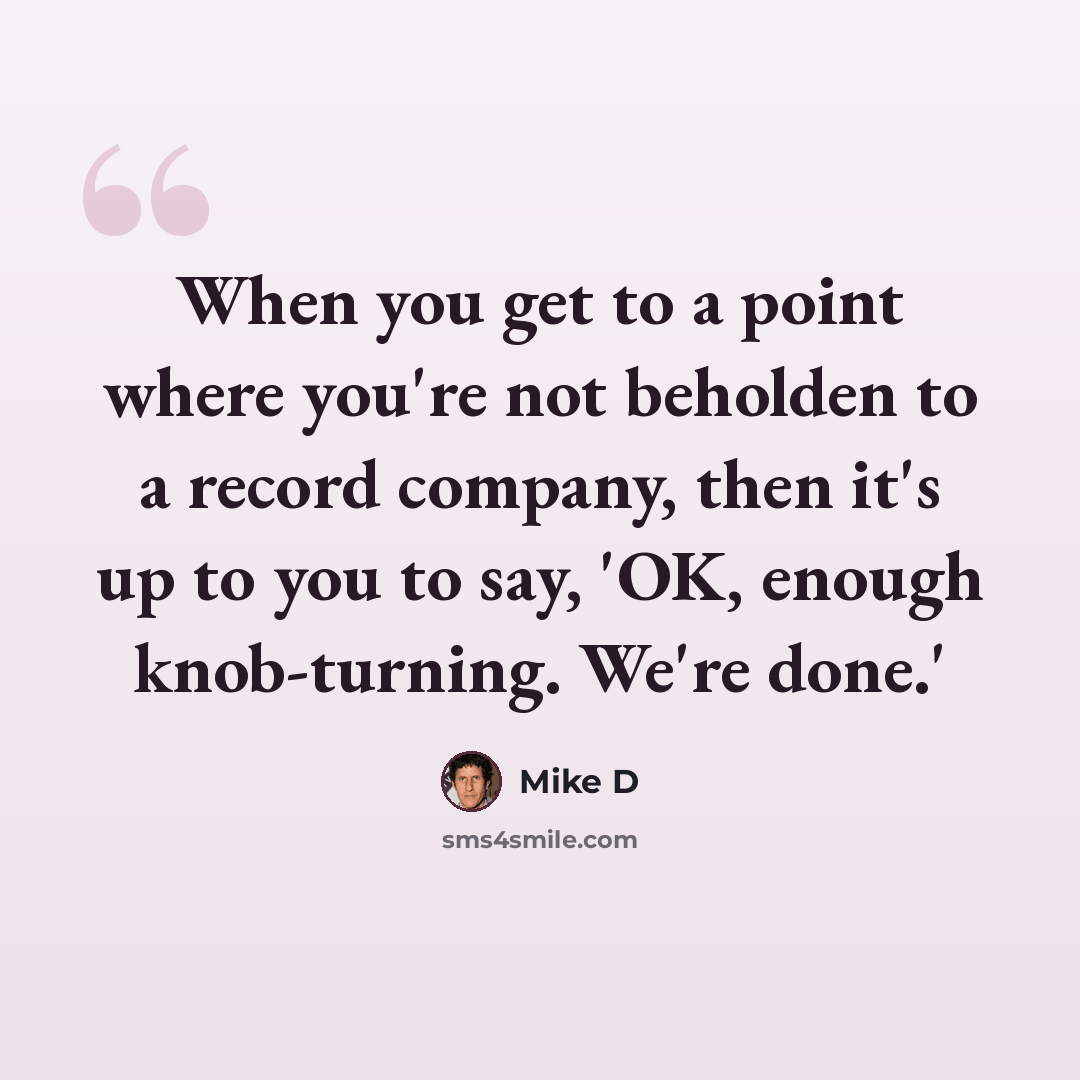 “When you get to a point where you're not beholden to a record company, then it's up to you to say, 'OK, enough knob-turning. We're done.'” quote by Mike D