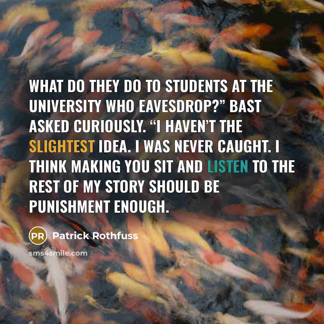 “What do they do to students at the University who eavesdrop?” Bast asked curiously. “I haven’t the slightest idea. I was never caught. I think making you sit and listen to the rest of my story should be punishment enough.” quote by Patrick Rothfuss
