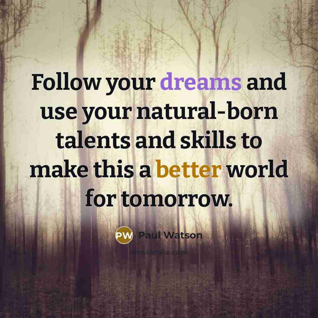 “Follow your dreams and use your natural-born talents and skills to make this a better world for tomorrow.” quote by Paul Watson
