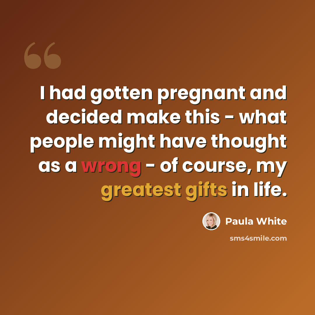 “I had gotten pregnant and decided make this - what people might have thought as a wrong - of course, my greatest gifts in life.” quote by Paula White