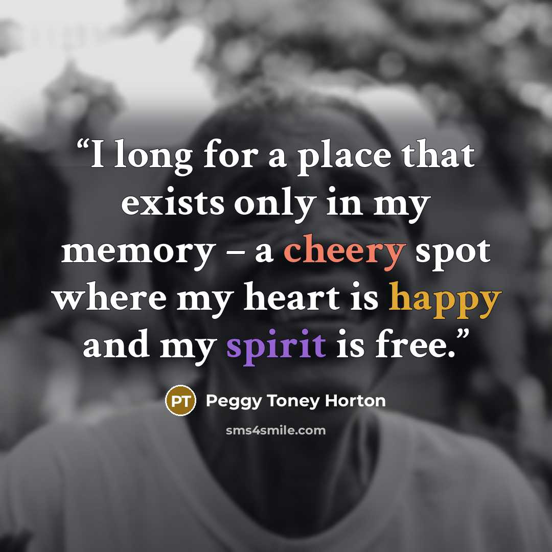 “I long for a place that exists only in my memory – a cheery spot where my heart is happy and my spirit is free.” quote by Peggy Toney Horton
