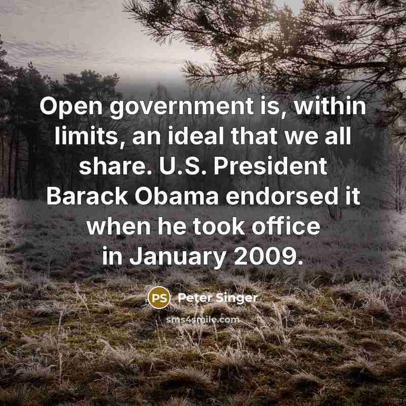 “Open government is, within limits, an ideal that we all share. U.S. President Barack Obama endorsed it when he took office in January 2009.” quote by Peter Singer
