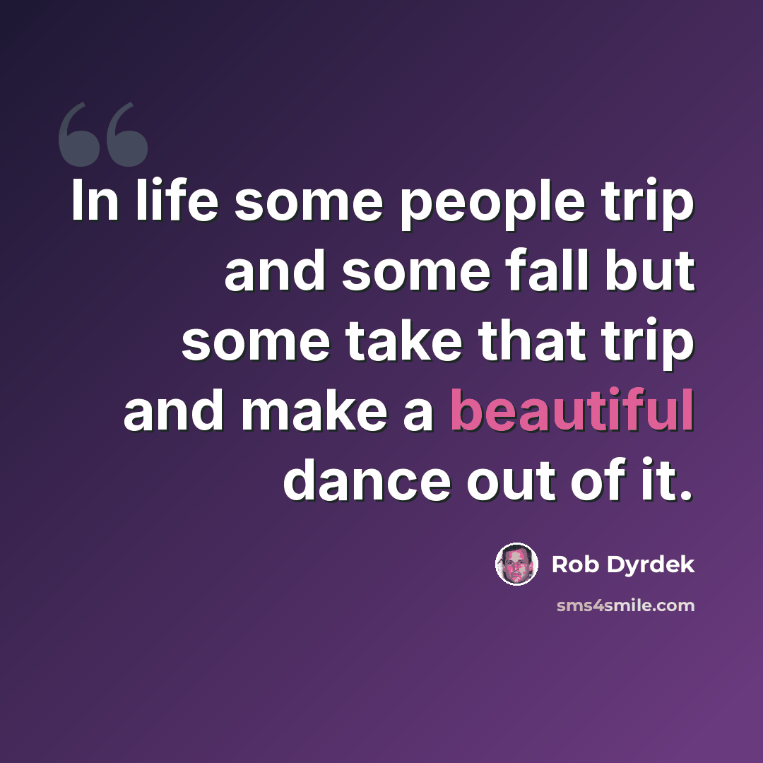 “In life some people trip and some fall but some take that trip and make a beautiful dance out of it.” quote by Rob Dyrdek