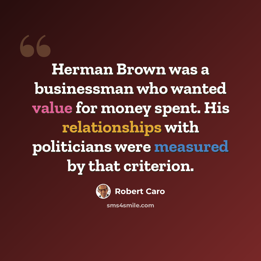 “Herman Brown was a businessman who wanted value for money spent. His relationships with politicians were measured by that criterion.” quote by Robert Caro