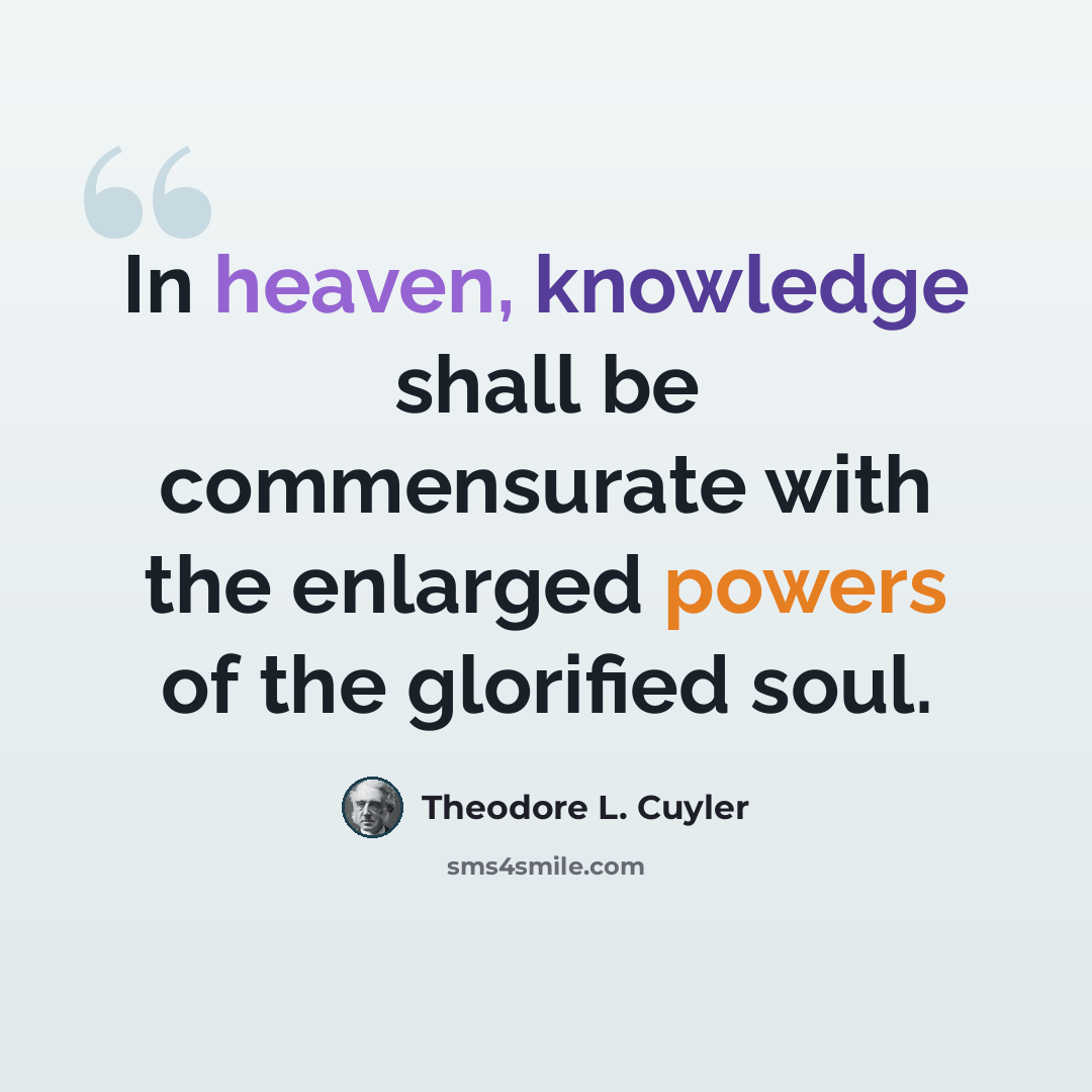 “In heaven, knowledge shall be commensurate with the enlarged powers of the glorified soul.” quote by Theodore L. Cuyler