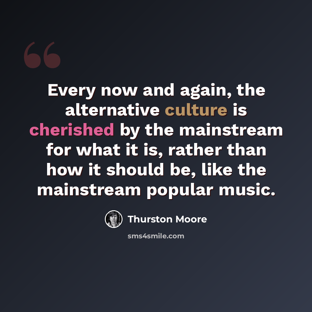 “Every now and again, the alternative culture is cherished by the mainstream for what it is, rather than how it should be, like the mainstream popular music.” quote by Thurston Moore