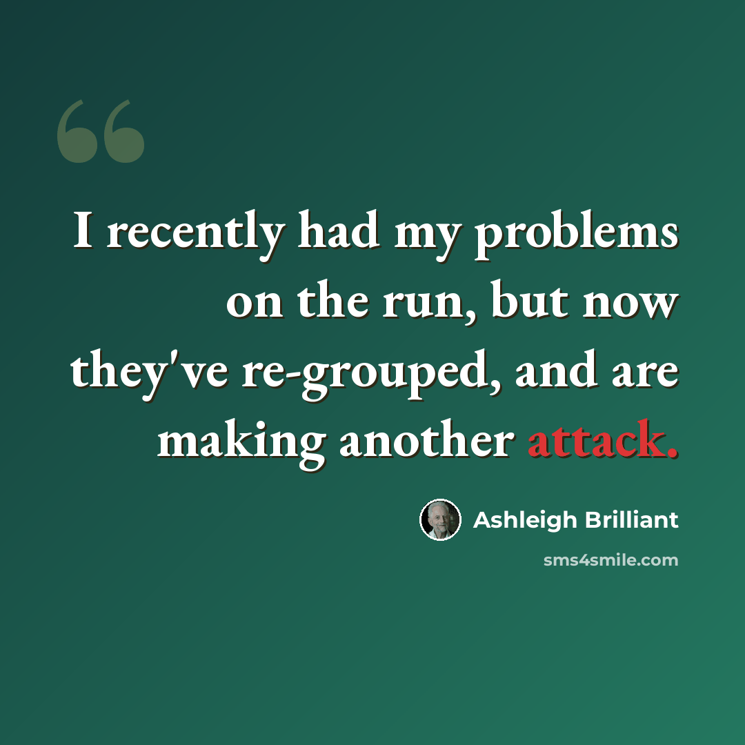 “I recently had my problems on the run, but now they've re-grouped, and are making another attack.” quote by Ashleigh Brilliant