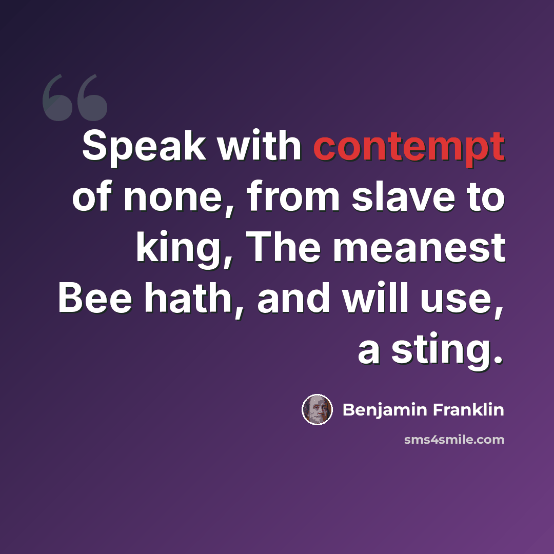 “Speak with contempt of none, from slave to king, The meanest Bee hath, and will use, a sting.” quote by Benjamin Franklin