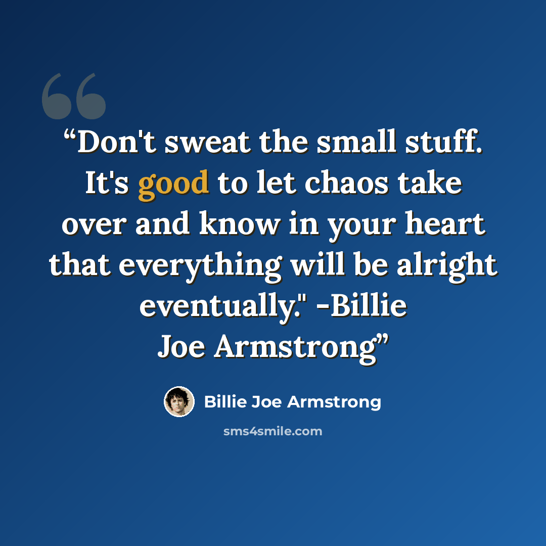 “Don't sweat the small stuff. It's good to let chaos take over and know in your heart that everything will be alright eventually." -Billie Joe Armstrong” quote by Billie Joe Armstrong