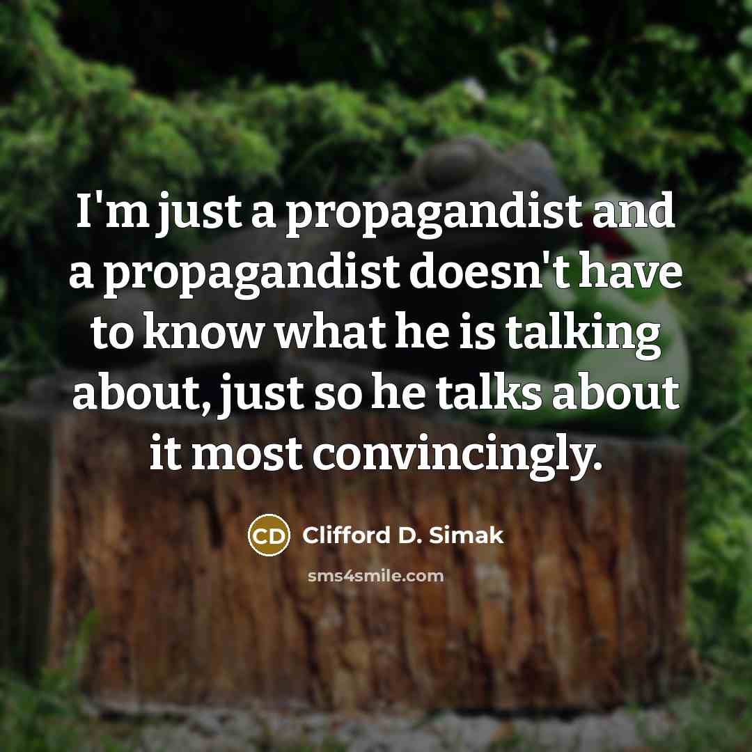 “I'm just a propagandist and a propagandist doesn't have to know what he is talking about, just so he talks about it most convincingly.” quote by Clifford D. Simak