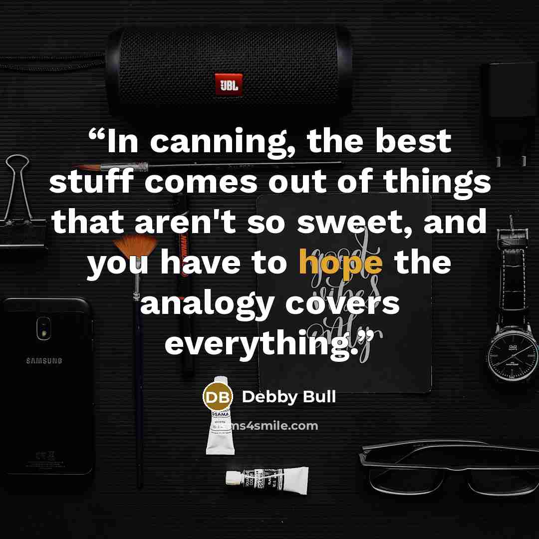 “In canning, the best stuff comes out of things that aren't so sweet, and you have to hope the analogy covers everything.” quote by Debby Bull