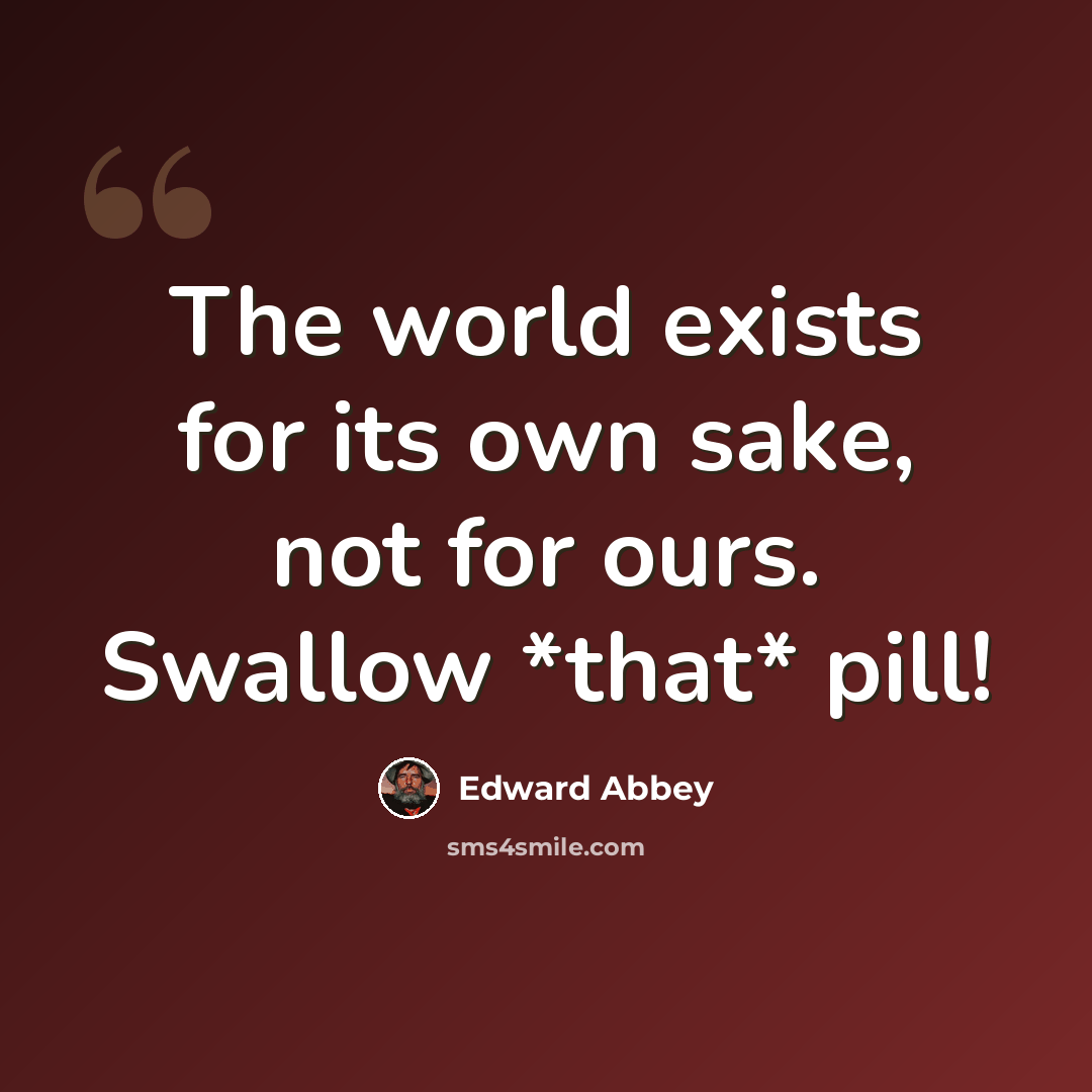 “The world exists for its own sake, not for ours. Swallow *that* pill!” quote by Edward Abbey