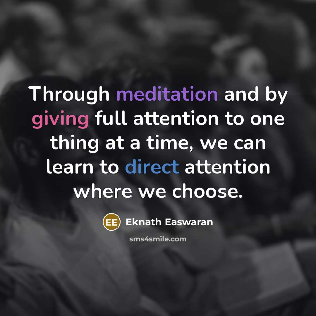 “Through meditation and by giving full attention to one thing at a time, we can learn to direct attention where we choose.” quote by Eknath Easwaran