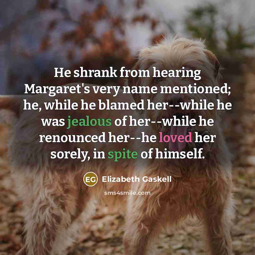 “He shrank from hearing Margaret's very name mentioned; he, while he blamed her--while he was jealous of her--while he renounced her--he loved her sorely, in spite of himself.” quote by Elizabeth Gaskell