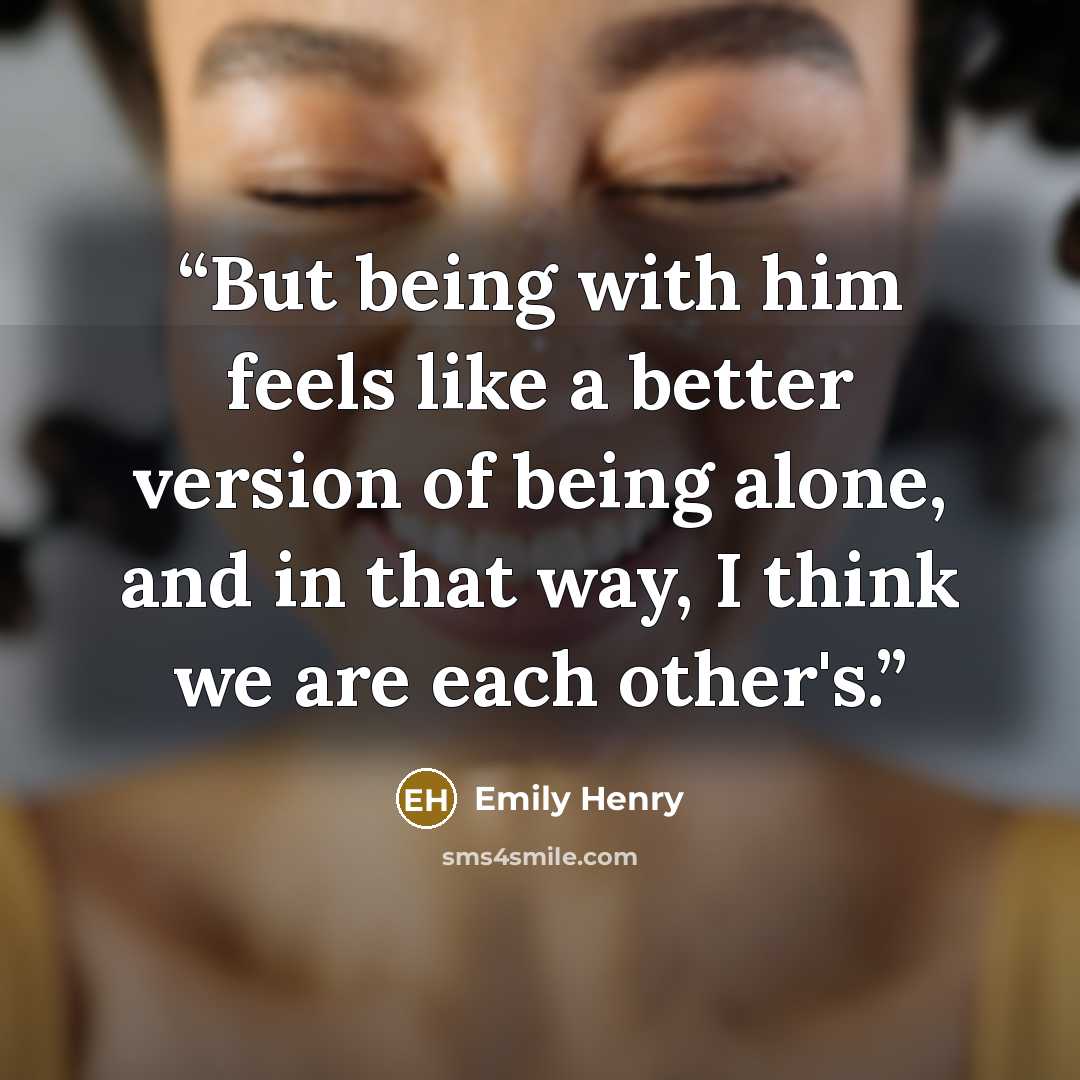 “But being with him feels like a better version of being alone, and in that way, I think we are each other's.” quote by Emily Henry