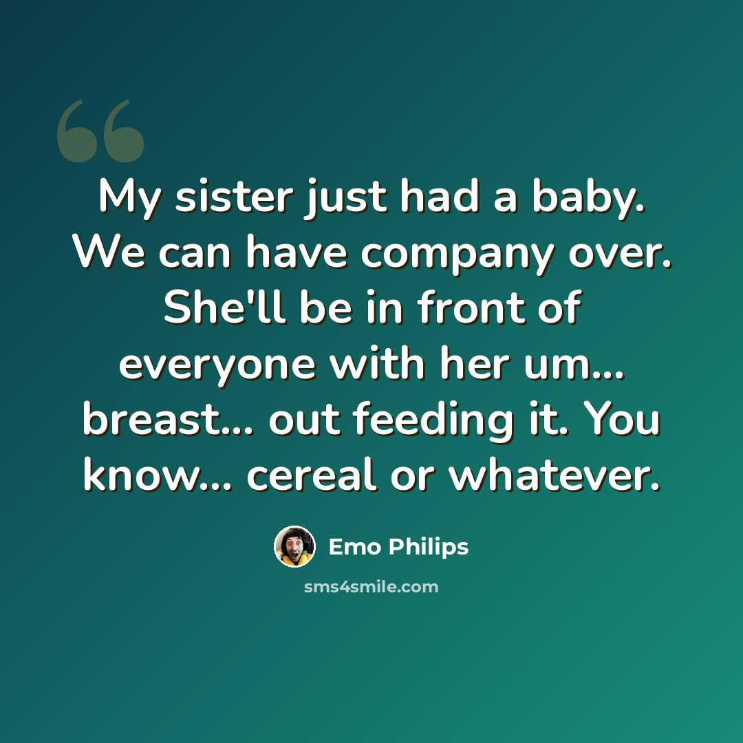 “My sister just had a baby. We can have company over. She'll be in front of everyone with her um... breast... out feeding it. You know... cereal or whatever.” quote by Emo Philips