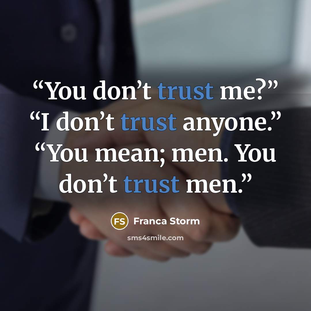 “You don’t trust me?” “I don’t trust anyone.” “You mean; men. You don’t trust men.” quote by Franca Storm