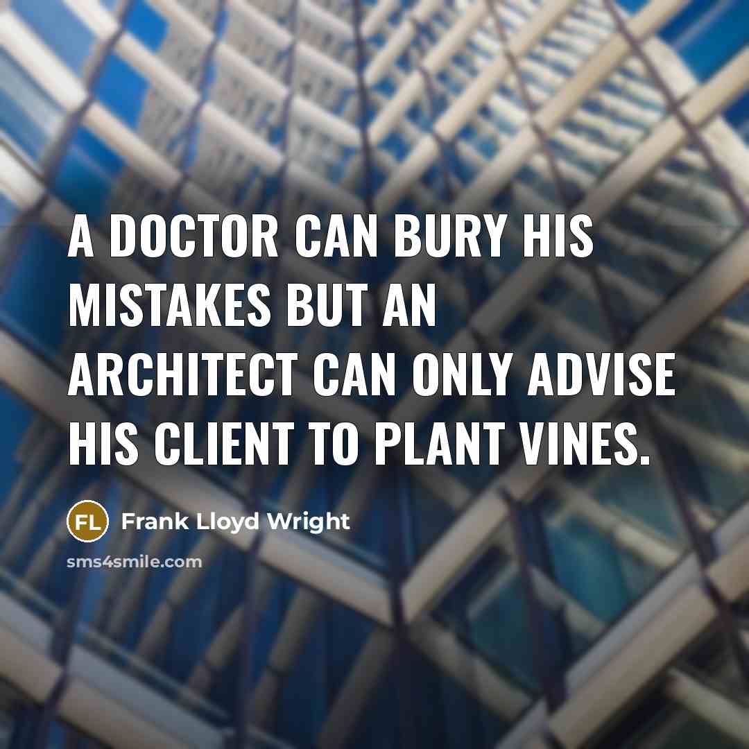 “A doctor can bury his mistakes but an architect can only advise his client to plant vines.” quote by Frank Lloyd Wright