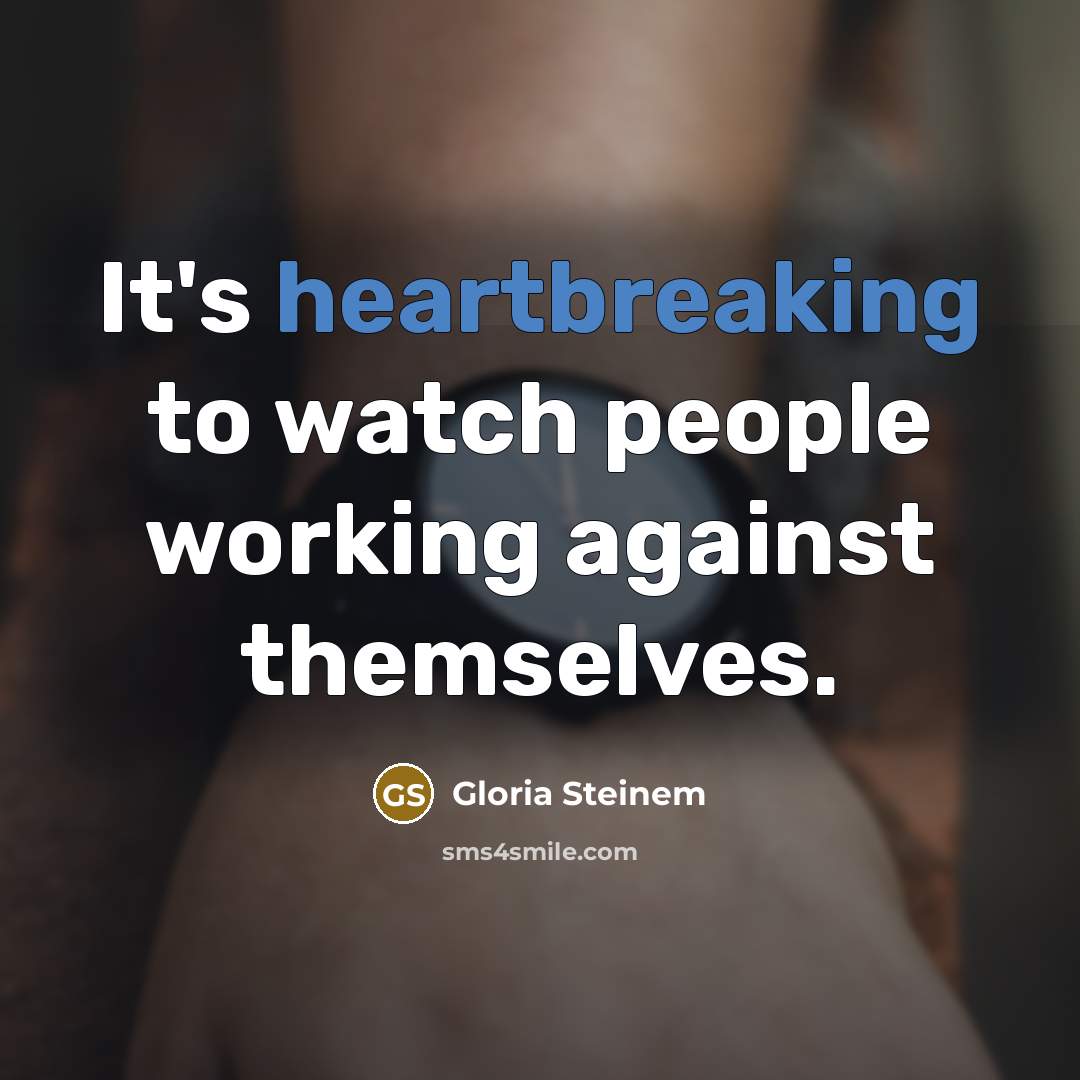 “It's heartbreaking to watch people working against themselves.” quote by Gloria Steinem