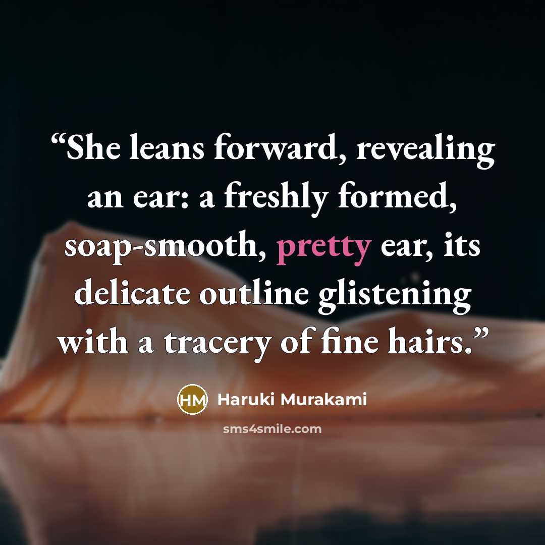 “She leans forward, revealing an ear: a freshly formed, soap-smooth, pretty ear, its delicate outline glistening with a tracery of fine hairs.” quote by Haruki Murakami