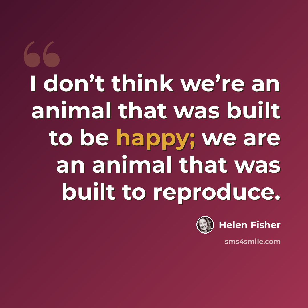 “I don’t think we’re an animal that was built to be happy; we are an animal that was built to reproduce.” quote by Helen Fisher