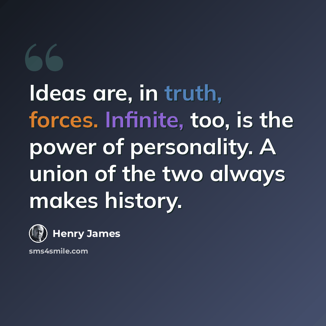 “Ideas are, in truth, forces. Infinite, too, is the power of personality. A union of the two always makes history.” quote by Henry James