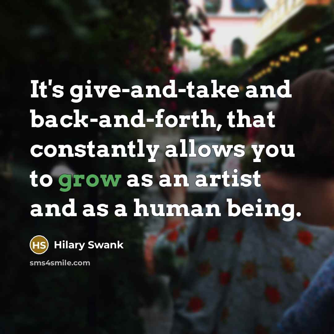“It's give-and-take and back-and-forth, that constantly allows you to grow as an artist and as a human being.” quote by Hilary Swank