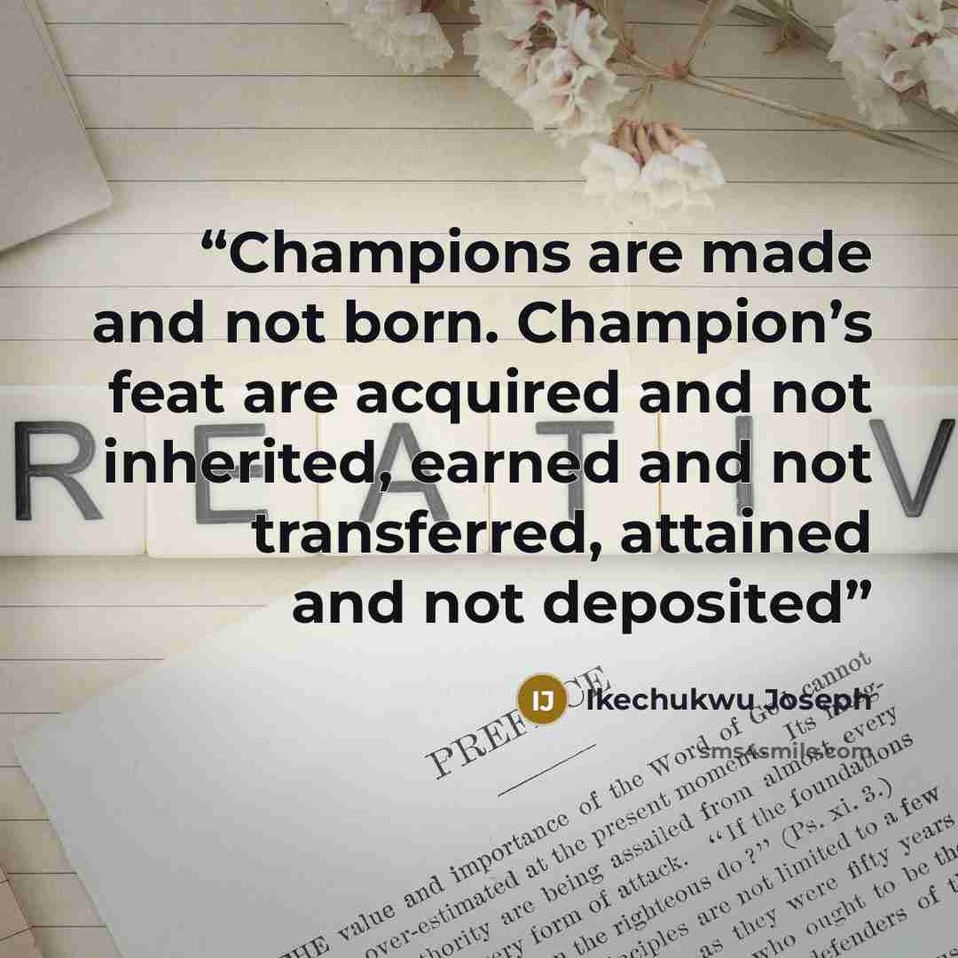 “Champions are made and not born. Champion’s feat are acquired and not inherited, earned and not transferred, attained and not deposited” quote by Ikechukwu Joseph