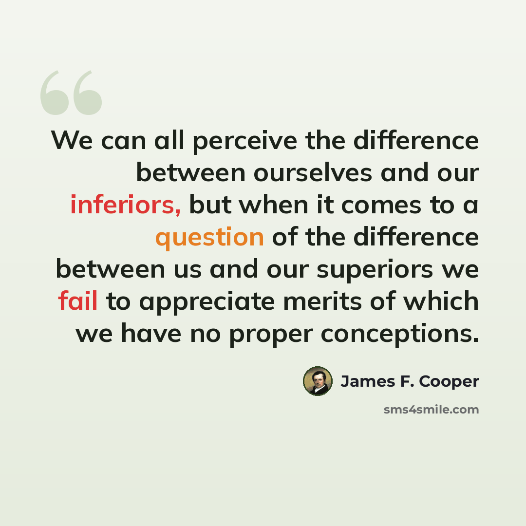 “We can all perceive the difference between ourselves and our inferiors, but when it comes to a question of the difference between us and our superiors we fail to appreciate merits of which we have no proper conceptions.” quote by James F. Cooper