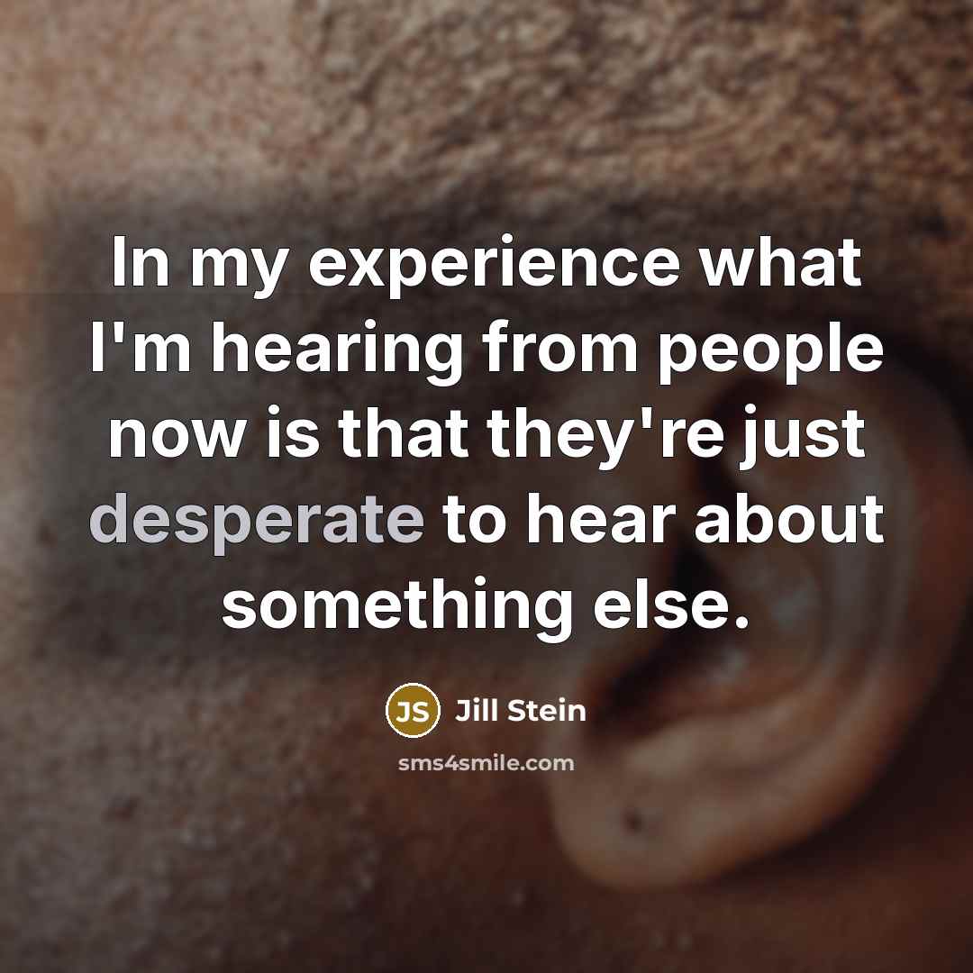 “In my experience what I'm hearing from people now is that they're just desperate to hear about something else.” quote by Jill Stein